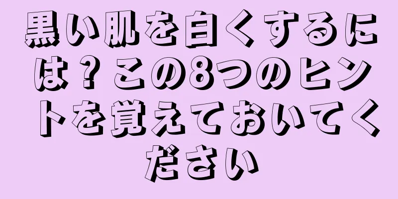 黒い肌を白くするには？この8つのヒントを覚えておいてください