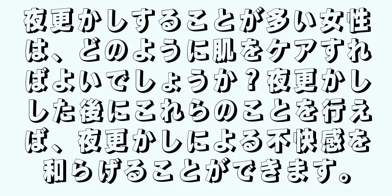 夜更かしすることが多い女性は、どのように肌をケアすればよいでしょうか？夜更かしした後にこれらのことを行えば、夜更かしによる不快感を和らげることができます。