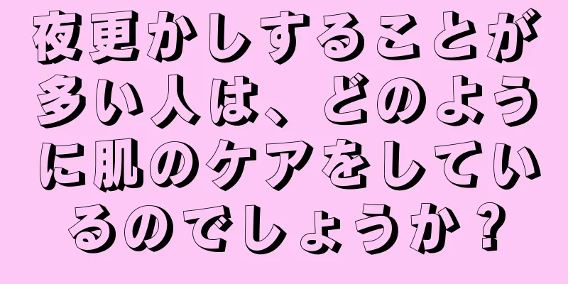 夜更かしすることが多い人は、どのように肌のケアをしているのでしょうか？