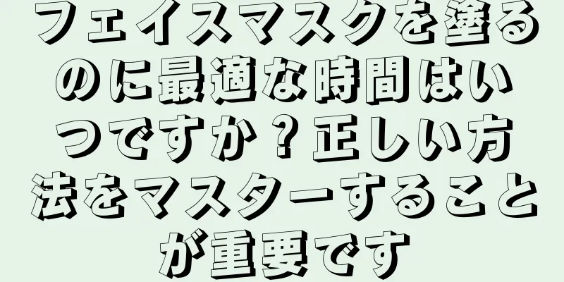 フェイスマスクを塗るのに最適な時間はいつですか？正しい方法をマスターすることが重要です