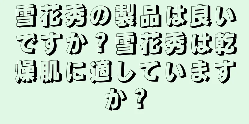 雪花秀の製品は良いですか？雪花秀は乾燥肌に適していますか？