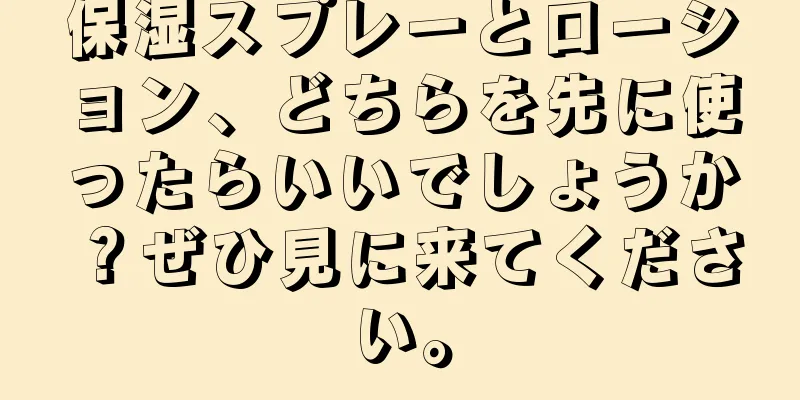 保湿スプレーとローション、どちらを先に使ったらいいでしょうか？ぜひ見に来てください。