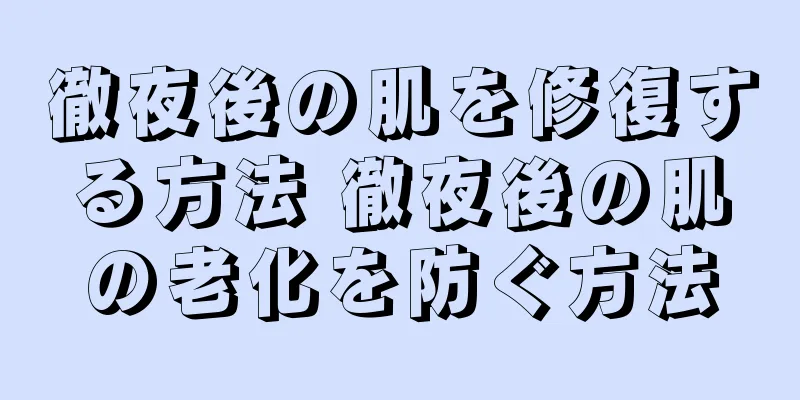 徹夜後の肌を修復する方法 徹夜後の肌の老化を防ぐ方法