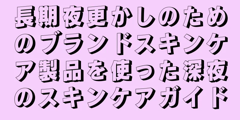 長期夜更かしのためのブランドスキンケア製品を使った深夜のスキンケアガイド
