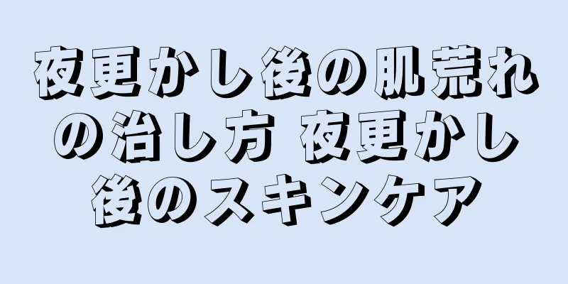 夜更かし後の肌荒れの治し方 夜更かし後のスキンケア