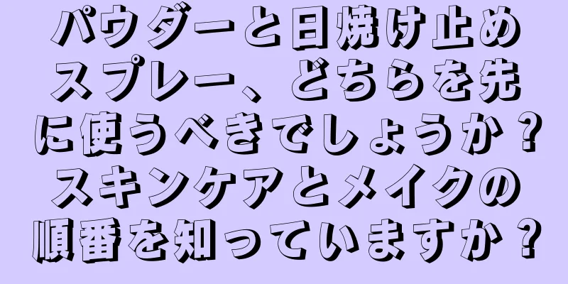 パウダーと日焼け止めスプレー、どちらを先に使うべきでしょうか？スキンケアとメイクの順番を知っていますか？