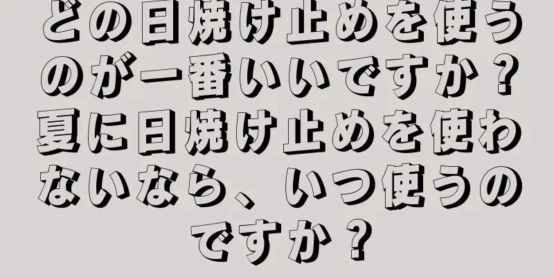 どの日焼け止めを使うのが一番いいですか？夏に日焼け止めを使わないなら、いつ使うのですか？