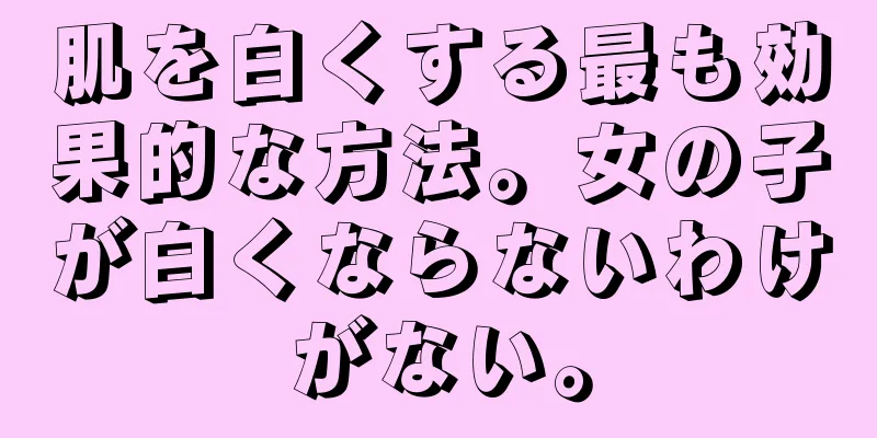 肌を白くする最も効果的な方法。女の子が白くならないわけがない。