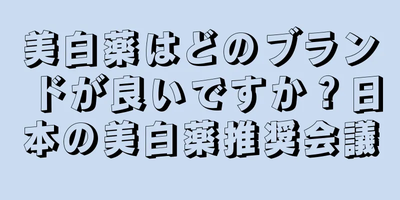 美白薬はどのブランドが良いですか？日本の美白薬推奨会議