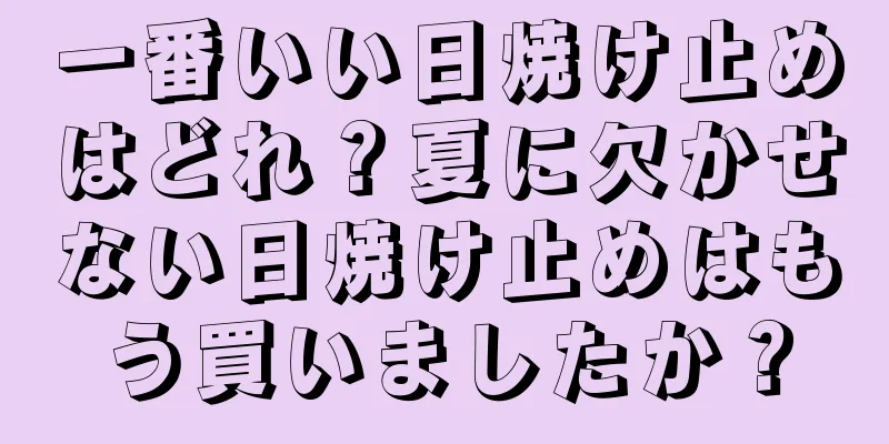 一番いい日焼け止めはどれ？夏に欠かせない日焼け止めはもう買いましたか？