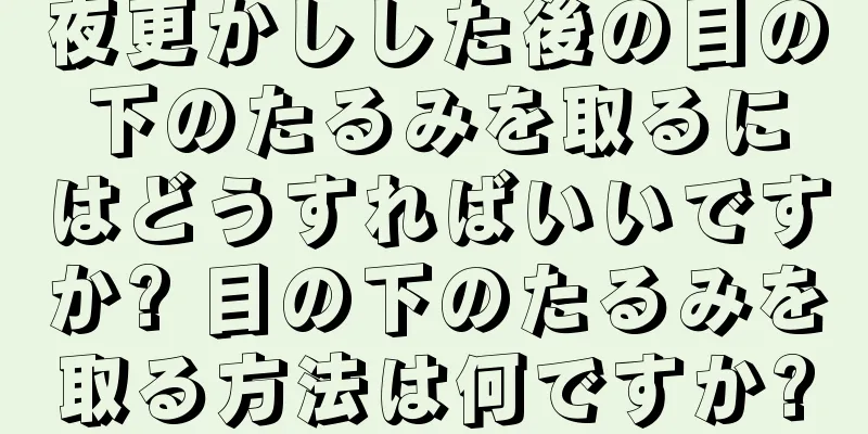 夜更かしした後の目の下のたるみを取るにはどうすればいいですか? 目の下のたるみを取る方法は何ですか?