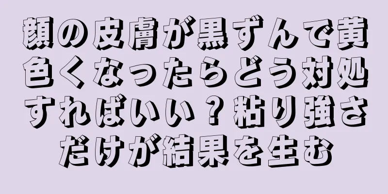 顔の皮膚が黒ずんで黄色くなったらどう対処すればいい？粘り強さだけが結果を生む