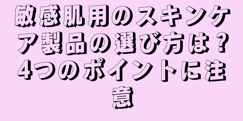 敏感肌用のスキンケア製品の選び方は？4つのポイントに注意