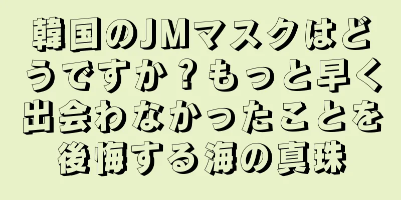 韓国のJMマスクはどうですか？もっと早く出会わなかったことを後悔する海の真珠