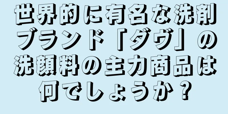 世界的に有名な洗剤ブランド「ダヴ」の洗顔料の主力商品は何でしょうか？