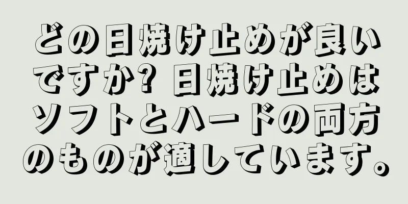 どの日焼け止めが良いですか? 日焼け止めはソフトとハードの両方のものが適しています。