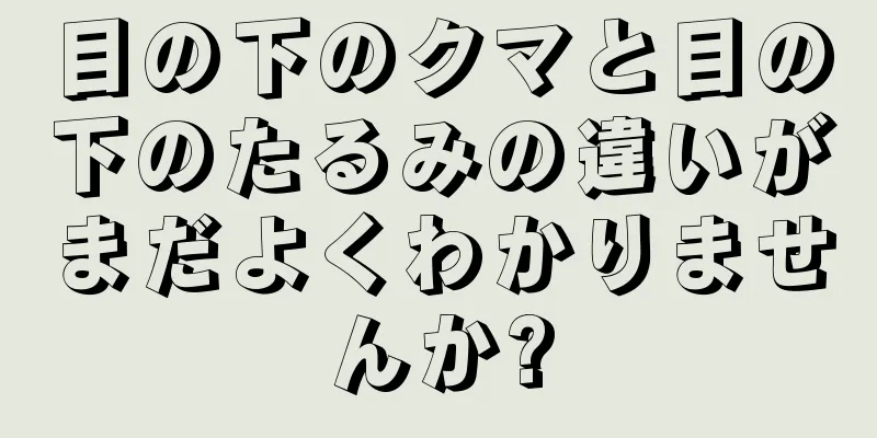 目の下のクマと目の下のたるみの違いがまだよくわかりませんか?