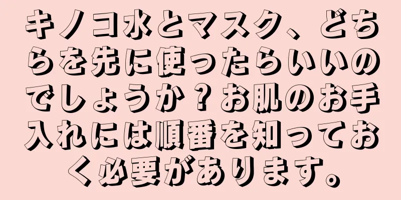 キノコ水とマスク、どちらを先に使ったらいいのでしょうか？お肌のお手入れには順番を知っておく必要があります。