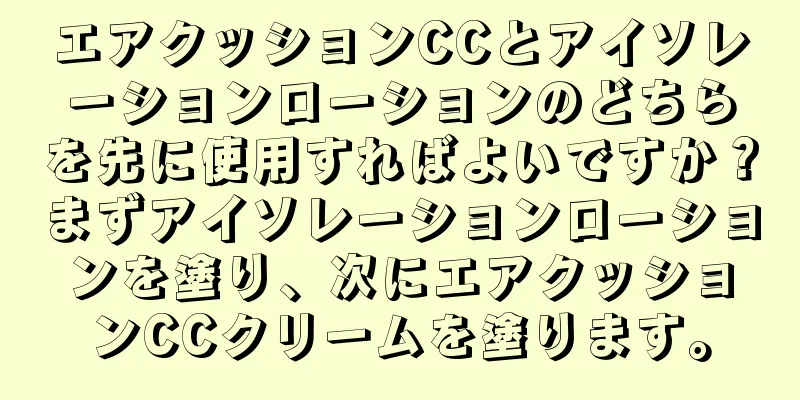 エアクッションCCとアイソレーションローションのどちらを先に使用すればよいですか？まずアイソレーションローションを塗り、次にエアクッションCCクリームを塗ります。