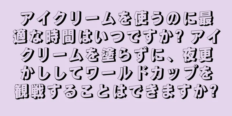 アイクリームを使うのに最適な時間はいつですか? アイクリームを塗らずに、夜更かししてワールドカップを観戦することはできますか?