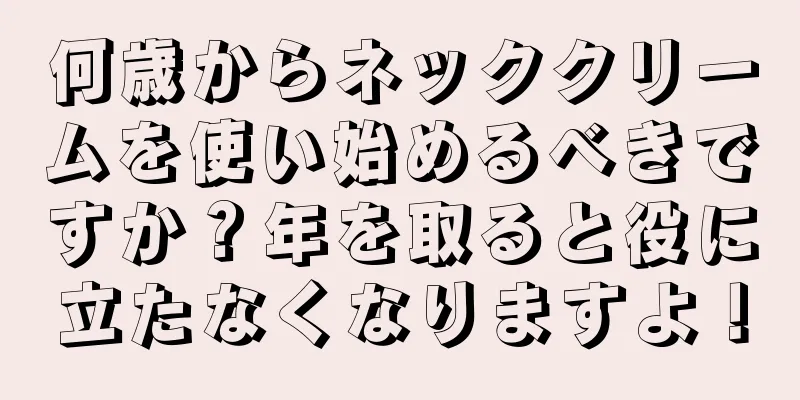 何歳からネッククリームを使い始めるべきですか？年を取ると役に立たなくなりますよ！