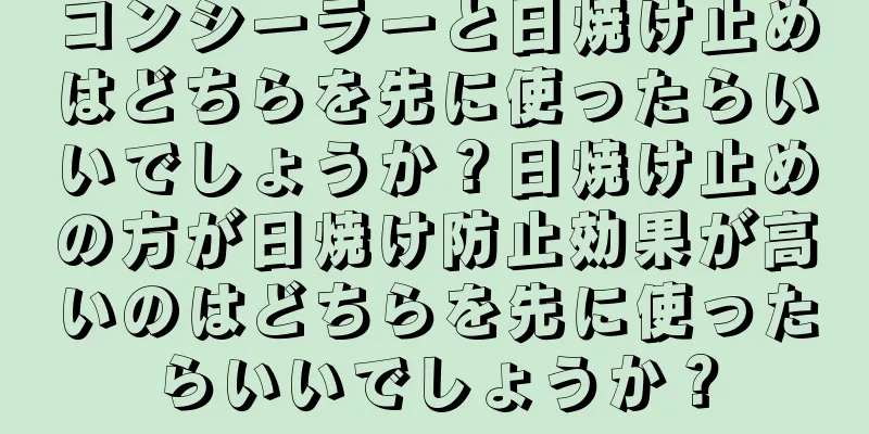 コンシーラーと日焼け止めはどちらを先に使ったらいいでしょうか？日焼け止めの方が日焼け防止効果が高いのはどちらを先に使ったらいいでしょうか？