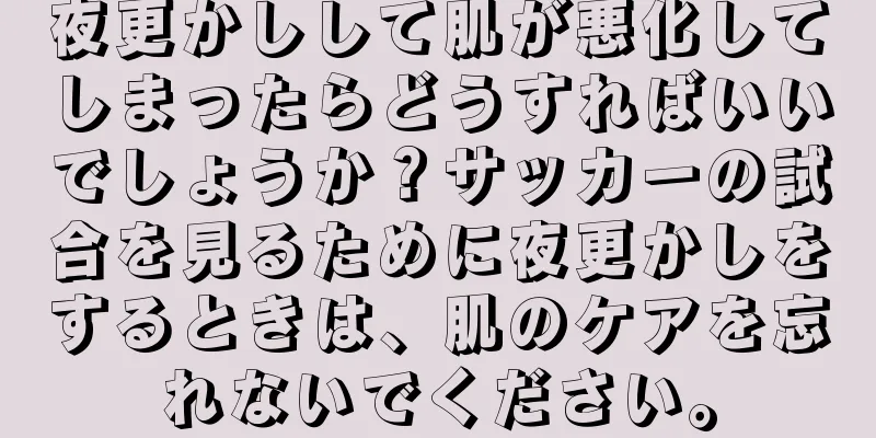 夜更かしして肌が悪化してしまったらどうすればいいでしょうか？サッカーの試合を見るために夜更かしをするときは、肌のケアを忘れないでください。