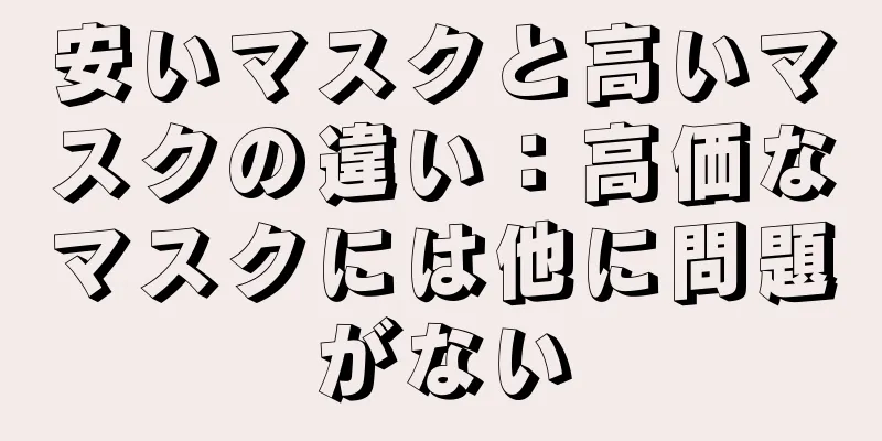 安いマスクと高いマスクの違い：高価なマスクには他に問題がない