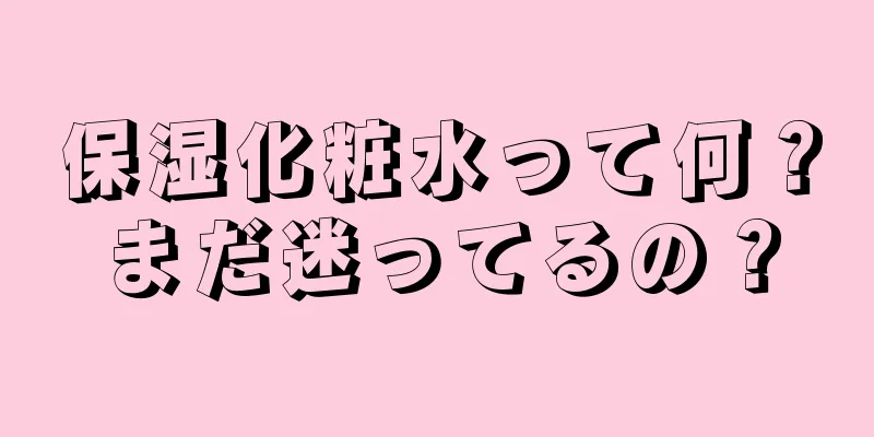 保湿化粧水って何？まだ迷ってるの？