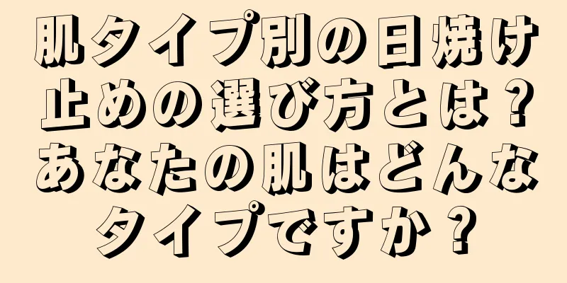 肌タイプ別の日焼け止めの選び方とは？あなたの肌はどんなタイプですか？