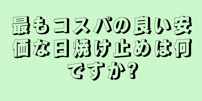 最もコスパの良い安価な日焼け止めは何ですか?