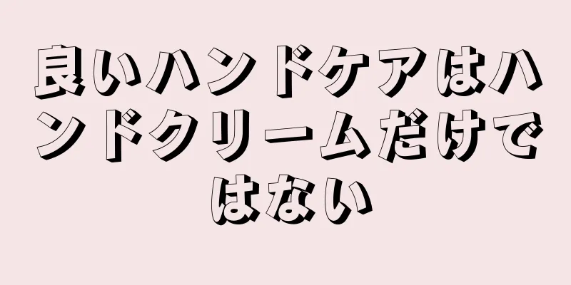 良いハンドケアはハンドクリームだけではない