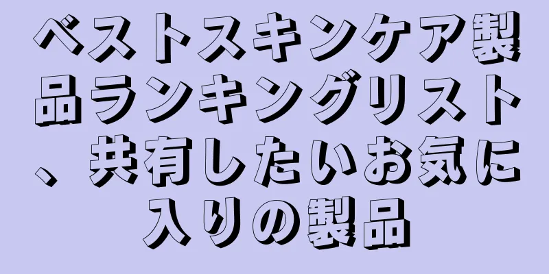 ベストスキンケア製品ランキングリスト、共有したいお気に入りの製品