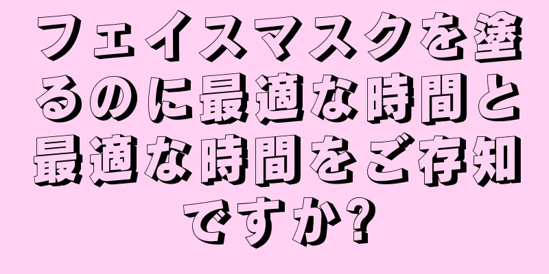 フェイスマスクを塗るのに最適な時間と最適な時間をご存知ですか?