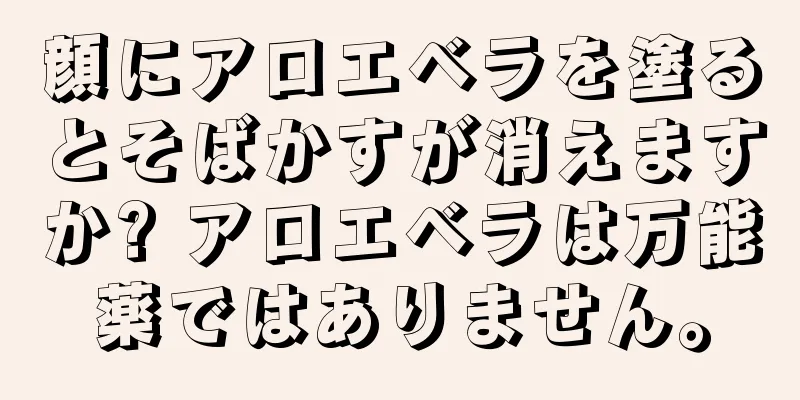 顔にアロエベラを塗るとそばかすが消えますか? アロエベラは万能薬ではありません。