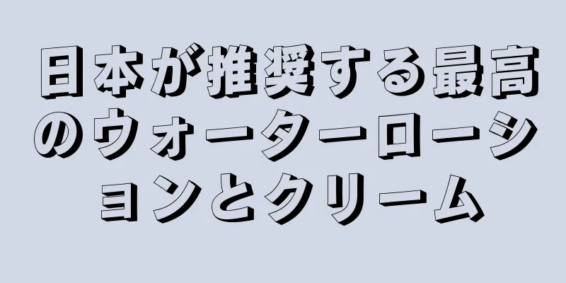 日本が推奨する最高のウォーターローションとクリーム