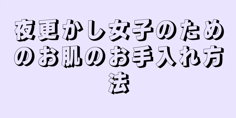 夜更かし女子のためのお肌のお手入れ方法