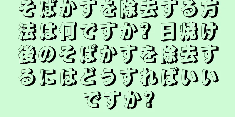 そばかすを除去する方法は何ですか? 日焼け後のそばかすを除去するにはどうすればいいですか?