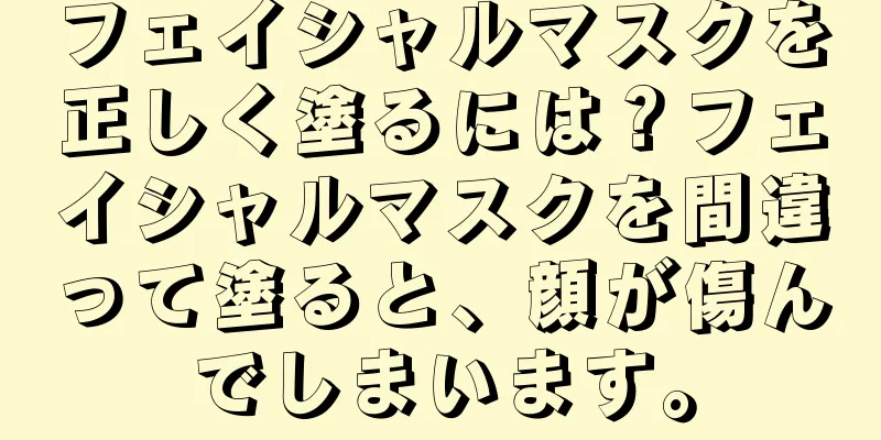 フェイシャルマスクを正しく塗るには？フェイシャルマスクを間違って塗ると、顔が傷んでしまいます。