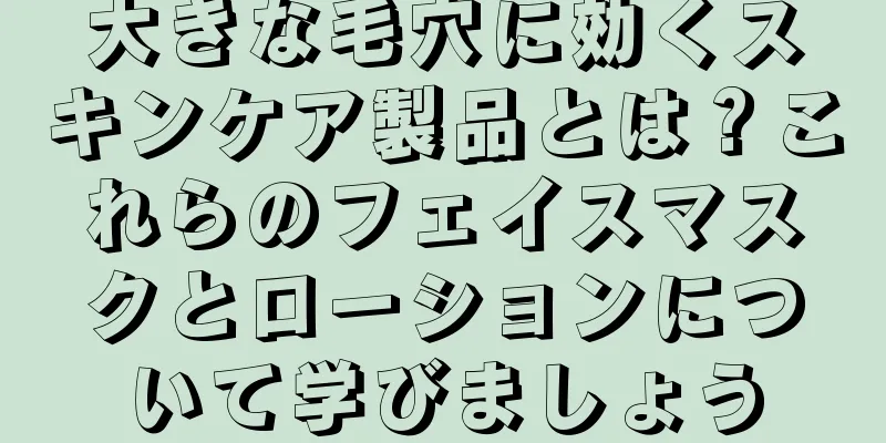 大きな毛穴に効くスキンケア製品とは？これらのフェイスマスクとローションについて学びましょう