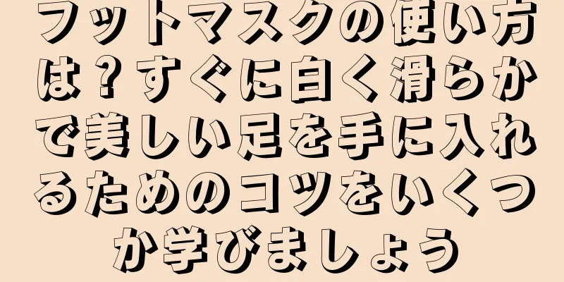 フットマスクの使い方は？すぐに白く滑らかで美しい足を手に入れるためのコツをいくつか学びましょう