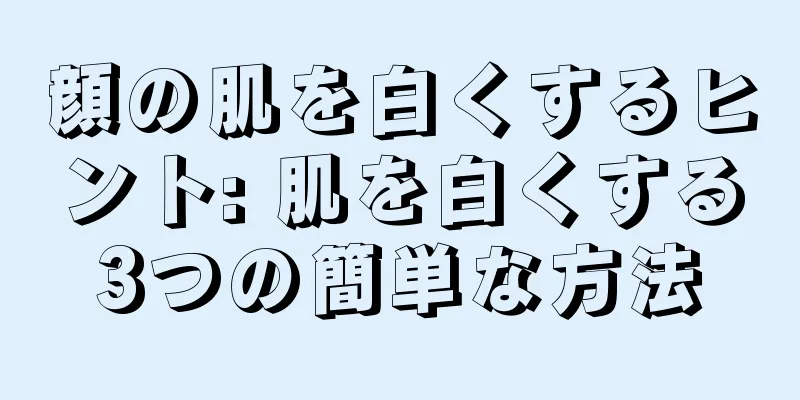 顔の肌を白くするヒント: 肌を白くする3つの簡単な方法