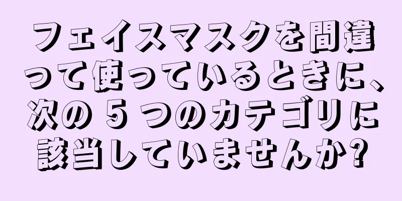 フェイスマスクを間違って使っているときに、次の 5 つのカテゴリに該当していませんか?