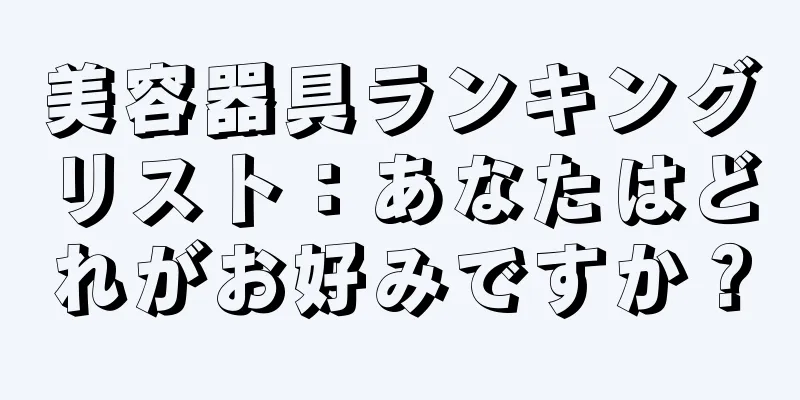 美容器具ランキングリスト：あなたはどれがお好みですか？