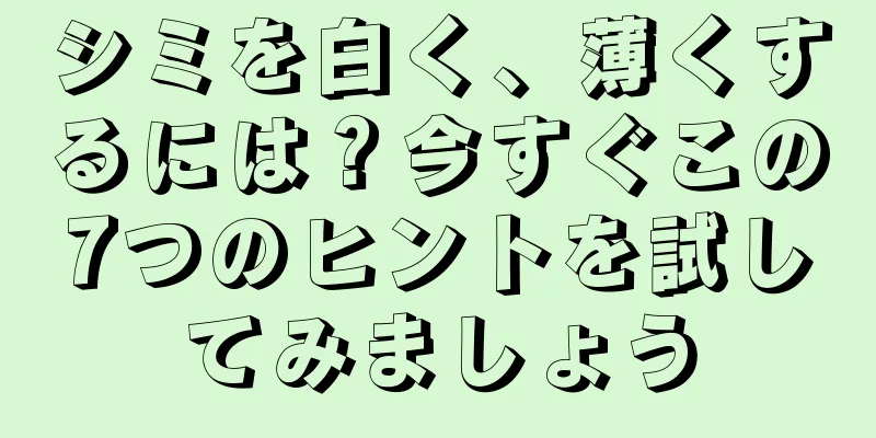 シミを白く、薄くするには？今すぐこの7つのヒントを試してみましょう