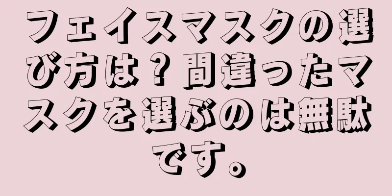 フェイスマスクの選び方は？間違ったマスクを選ぶのは無駄です。