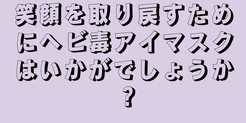 笑顔を取り戻すためにヘビ毒アイマスクはいかがでしょうか？