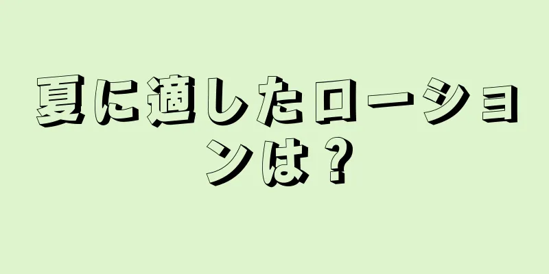 夏に適したローションは？