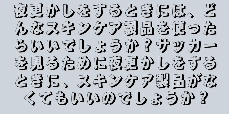 夜更かしをするときには、どんなスキンケア製品を使ったらいいでしょうか？サッカーを見るために夜更かしをするときに、スキンケア製品がなくてもいいのでしょうか？