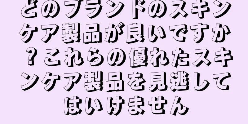 どのブランドのスキンケア製品が良いですか？これらの優れたスキンケア製品を見逃してはいけません